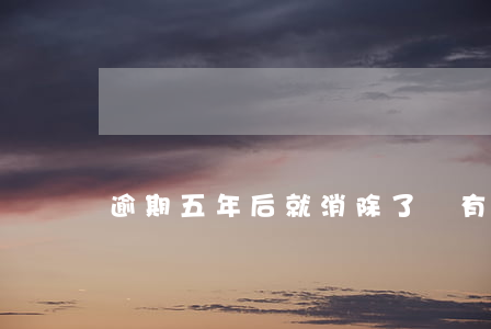 逾期五年后就消除了嗎(有逾期五年了,消除了嗎)