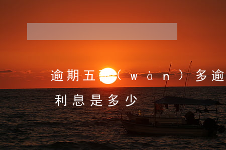 逾期五萬(wàn)多 逾期五萬(wàn)利息是多少