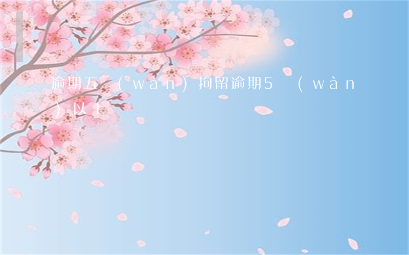 逾期五萬(wàn)拘留 逾期5萬(wàn)以上