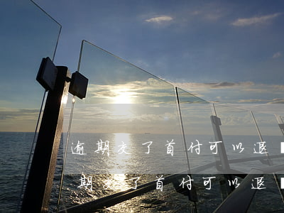 逾期交了首付可以退嗎現(xiàn)在（逾期交了首付可以退嗎）