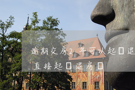逾期交房2年可以起訴退房嗎 逾期交房可以直接起訴退房嗎