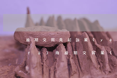 逾期交房先起訴業(yè)主怎么辦(開發(fā)商逾期交房,業(yè)主該怎么辦?)