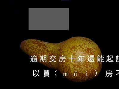 逾期交房十年還能起訴嗎 逾期了10多天可以買(mǎi)房不