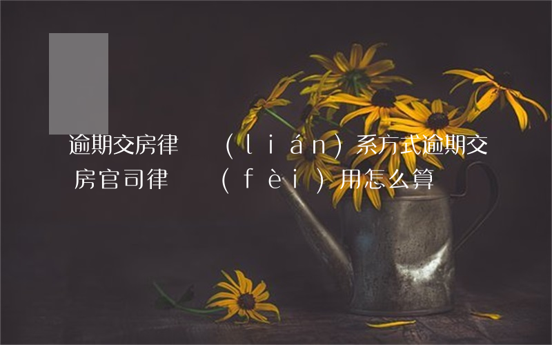 逾期交房律師聯(lián)系方式(逾期交房官司律師費(fèi)用怎么算)