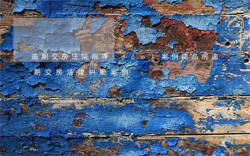 逾期交房法院指導(dǎo)案例(商品房逾期交房法律糾紛案例)