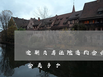 逾期交房法院违约金会判多少(逾期交房违约金是多少)