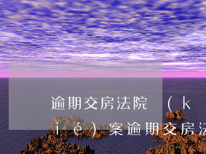 逾期交房法院開(kāi)庭多久能結(jié)案(逾期交房法院會(huì)怎么判)
