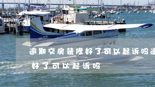 逾期交房装修好了可以起诉吗(逾期交房装修好了可以起诉吗)