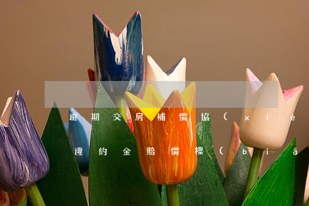 逾期交房補償協(xié)議(房屋延期交房違約金賠償標(biāo)準(zhǔn))