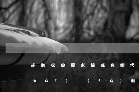 逾期交房要求解除合同代理詞(房貸逾期開(kāi)發(fā)商要解除購(gòu)房合同)