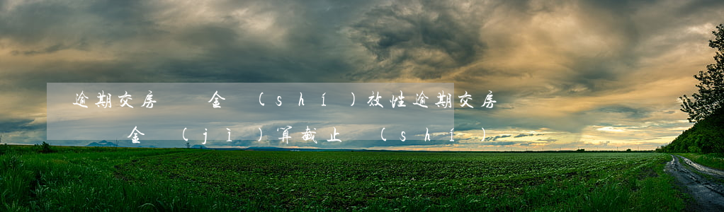逾期交房違約金時(shí)效性(逾期交房違約金計(jì)算截止時(shí)間)