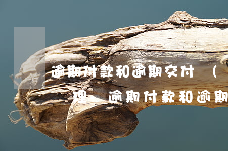 逾期付款和逾期交付應(yīng)該怎樣處理-逾期付款和逾期交付應(yīng)該怎樣處理呢