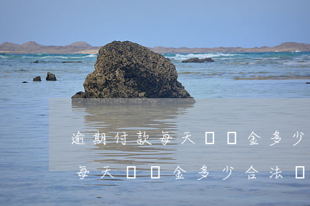 逾期付款每天違約金多少合法嗎-逾期付款每天違約金多少合法嗎知乎