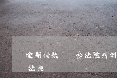 逾期付款違約金法院判例(逾期付款違約金 民法典)