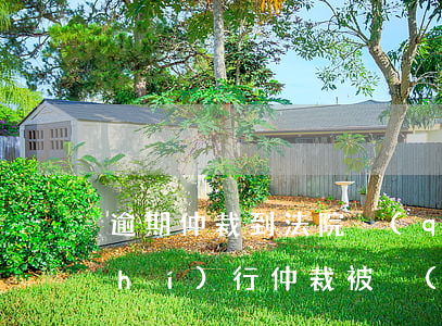 逾期仲裁到法院強(qiáng)制執(zhí)行(仲裁被強(qiáng)制執(zhí)行)