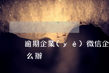 逾期企業(yè)微信(企業(yè)逾期怎么辦)