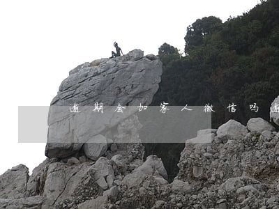 逾期会加家人微信吗(逾期会骚扰微信好友吗)