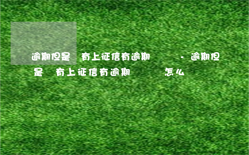 逾期但是沒有上征信有逾期記錄嗎-逾期但是沒有上征信有逾期記錄嗎怎么辦
