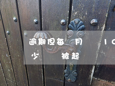 逾期但每個月償還10元會起訴嗎-逾期多少錢會被起訴