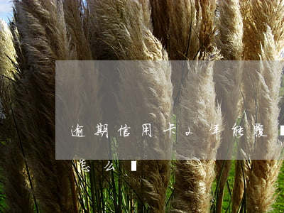 逾期信用卡2年能覆蓋嘛(逾期兩年的信用卡怎么還)