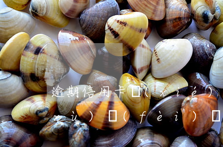 逾期信用卡協(xié)商還款要收手續(xù)費(fèi)嗎-逾期信用卡協(xié)商還款要收手續(xù)費(fèi)嗎合法嗎