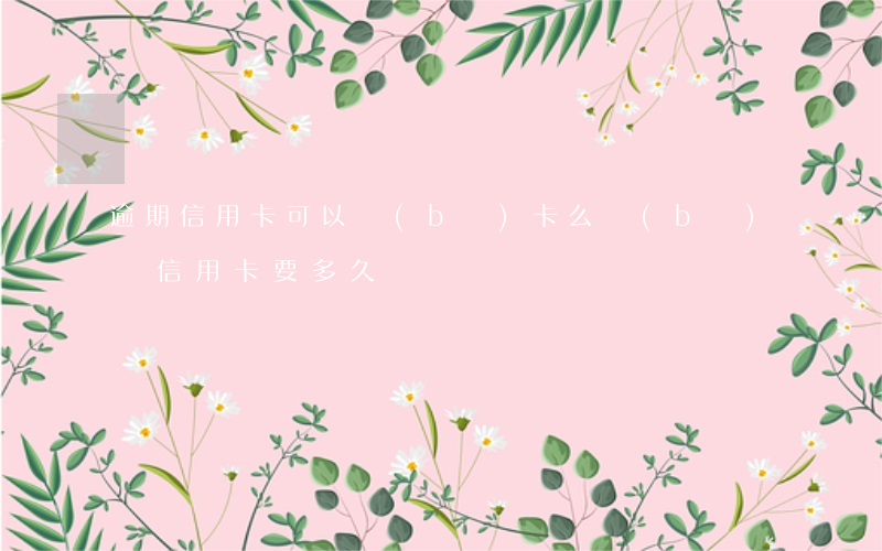 逾期信用卡可以補(bǔ)卡么 補(bǔ)辦信用卡要多久