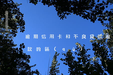 逾期信用卡和不良貸款(逾期信用卡和不良貸款的區(qū)別)