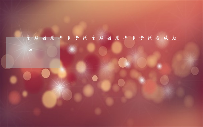 逾期信用卡多少钱(逾期信用卡多少钱会被起诉)