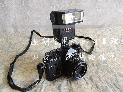 逾期信用卡如何辦理本金分期-已經(jīng)逾期的信用卡如何辦理分期