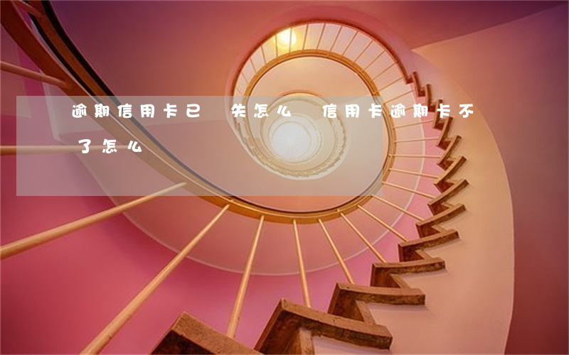 逾期信用卡已丟失怎么辦(信用卡逾期卡不見了怎么辦)
