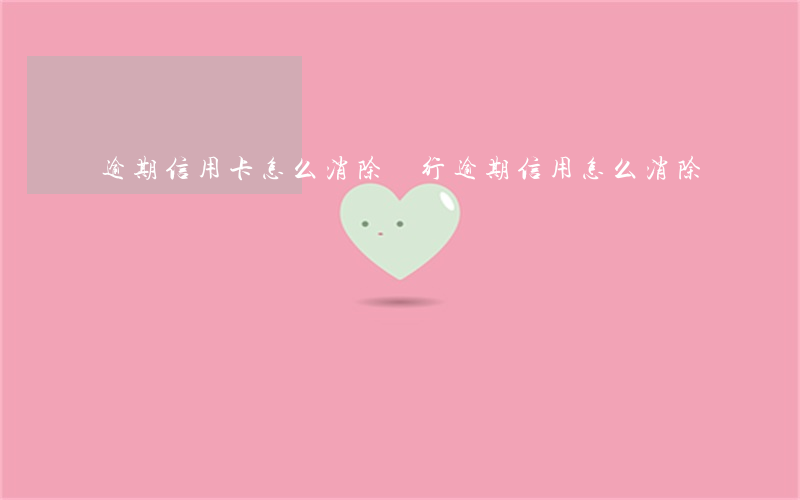 逾期信用卡怎么消除(銀行逾期信用怎么消除)