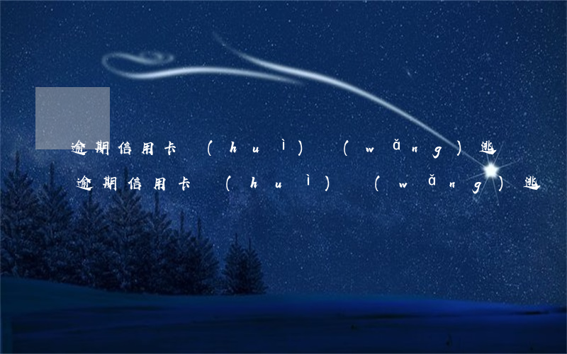 逾期信用卡會(huì)網(wǎng)逃(逾期信用卡會(huì)網(wǎng)逃)
