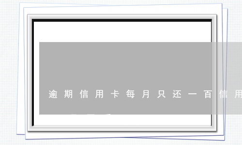 逾期信用卡每月只还一百(信用卡一千块逾期一月严重吗)