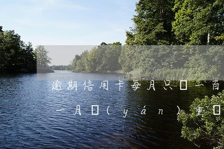 逾期信用卡每月只還一百(信用卡一千塊逾期一月嚴(yán)重嗎)