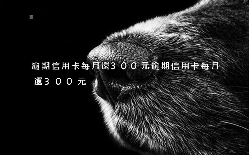 逾期信用卡每月還300元(逾期信用卡每月還300元)