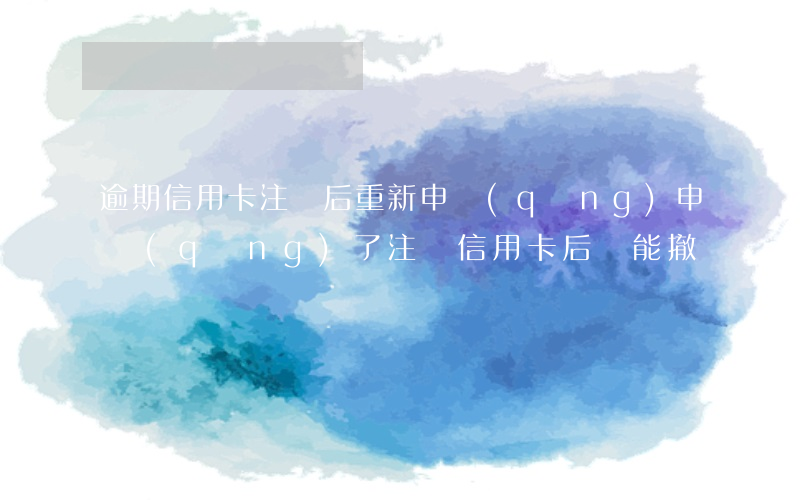 逾期信用卡注銷后重新申請(qǐng)(申請(qǐng)了注銷信用卡后還能撤銷嗎)
