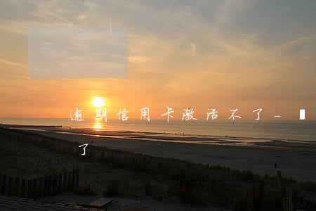 逾期信用卡激活不了-為什么信用卡激活不了