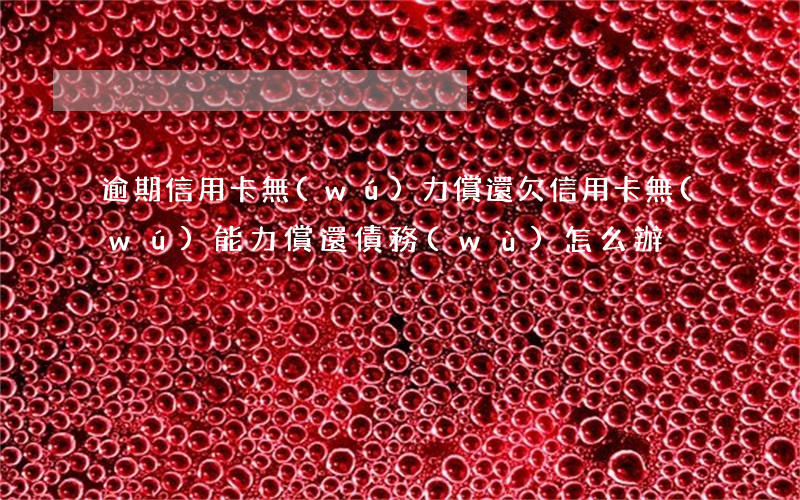 逾期信用卡無(wú)力償還(欠信用卡無(wú)能力償還債務(wù)怎么辦)