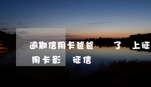 逾期信用卡爸爸幫還了會上征信嗎 逾期還信用卡影響征信嗎