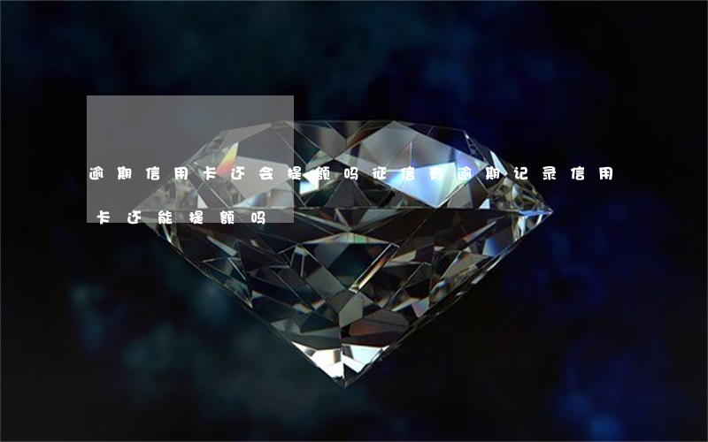逾期信用卡还会提额吗(征信有逾期记录信用卡还能提额吗)