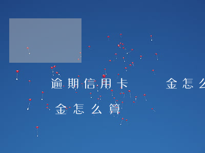 逾期信用卡違約金怎么算(信用卡逾期了違約金怎么算)
