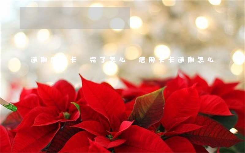 逾期信用卡還完了怎么辦(信用卡卡逾期怎么還)