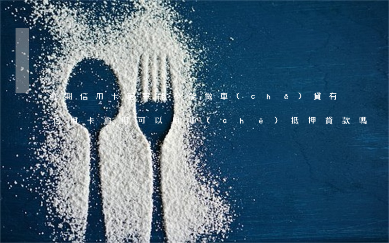 逾期信用卡還完能不能做車(chē)貸(有信用卡逾期,可以用車(chē)抵押貸款嗎?)