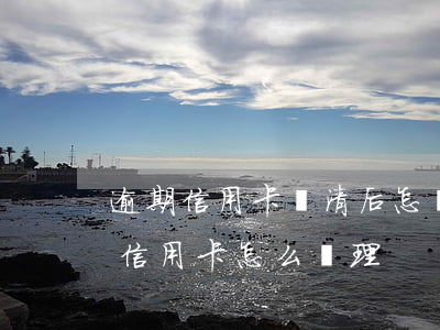 逾期信用卡還清后怎樣申請銷卡(逾期還清的信用卡怎么處理)
