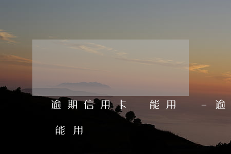 逾期信用卡還能用嗎-逾期還清后信用卡還能用嗎