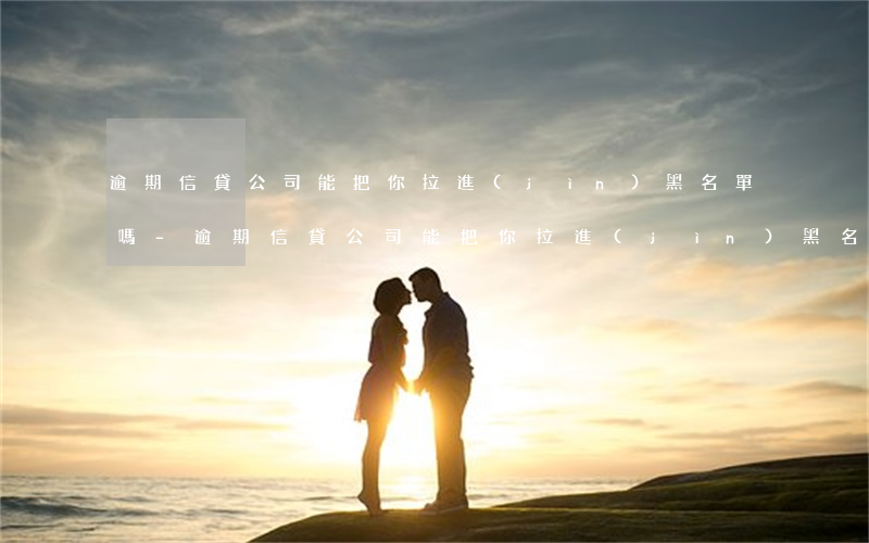 逾期信貸公司能把你拉進(jìn)黑名單嗎-逾期信貸公司能把你拉進(jìn)黑名單嗎知乎