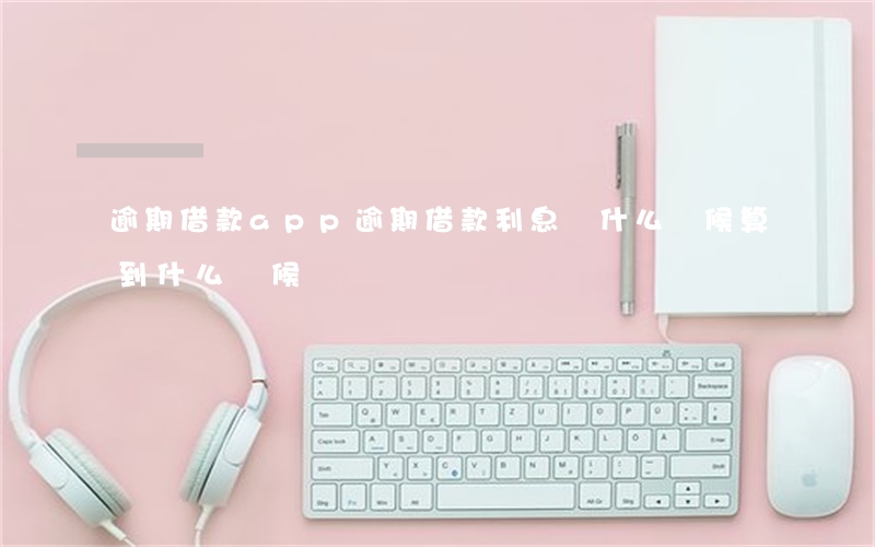 逾期借款app(逾期借款利息從什么時候算到什么時候)