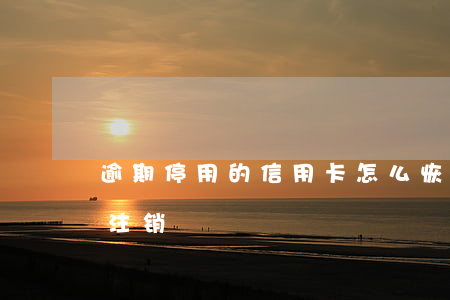 逾期停用的信用卡怎么恢复（信用卡逾期建议注销）