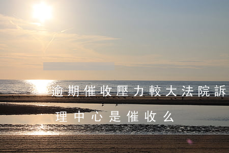 逾期催收壓力較大法院訴訟程序(逾期案件處理中心是催收么)