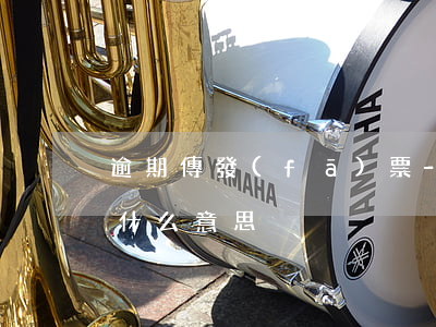 逾期傳發(fā)票-逾期發(fā)票是什么意思